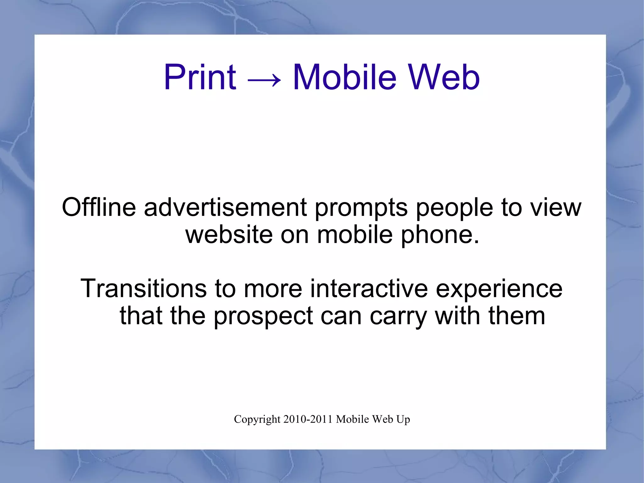 Print -> Mobile Web Offline advertisement prompts people to view website on mobile phone. Transitions to more interactive experience that the prospect can carry with them 