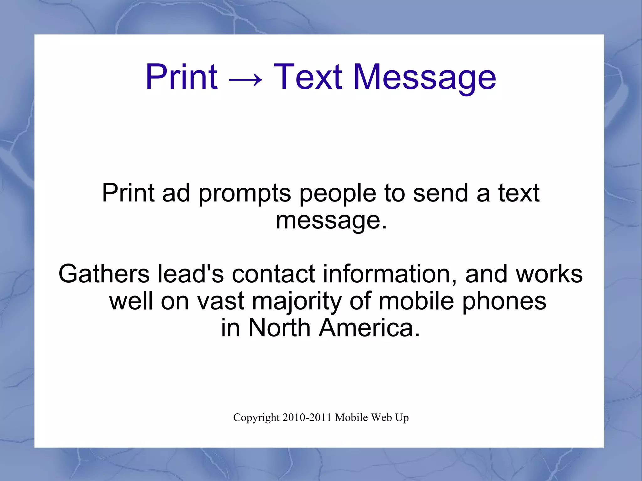 Print -> Text Message Print ad prompts people to send a text message. Gathers lead's contact information, and works well on vast majority of mobile phones  in North America. 