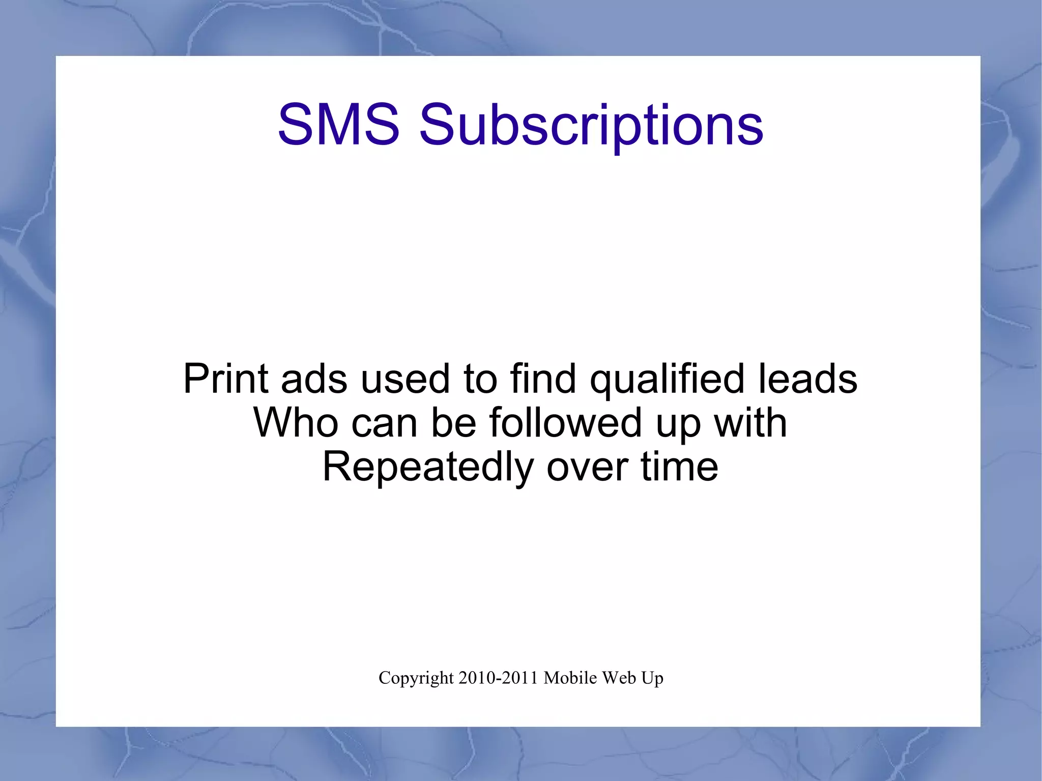 SMS Subscriptions Print ads used to find qualified leads Who can be followed up with Repeatedly over time 