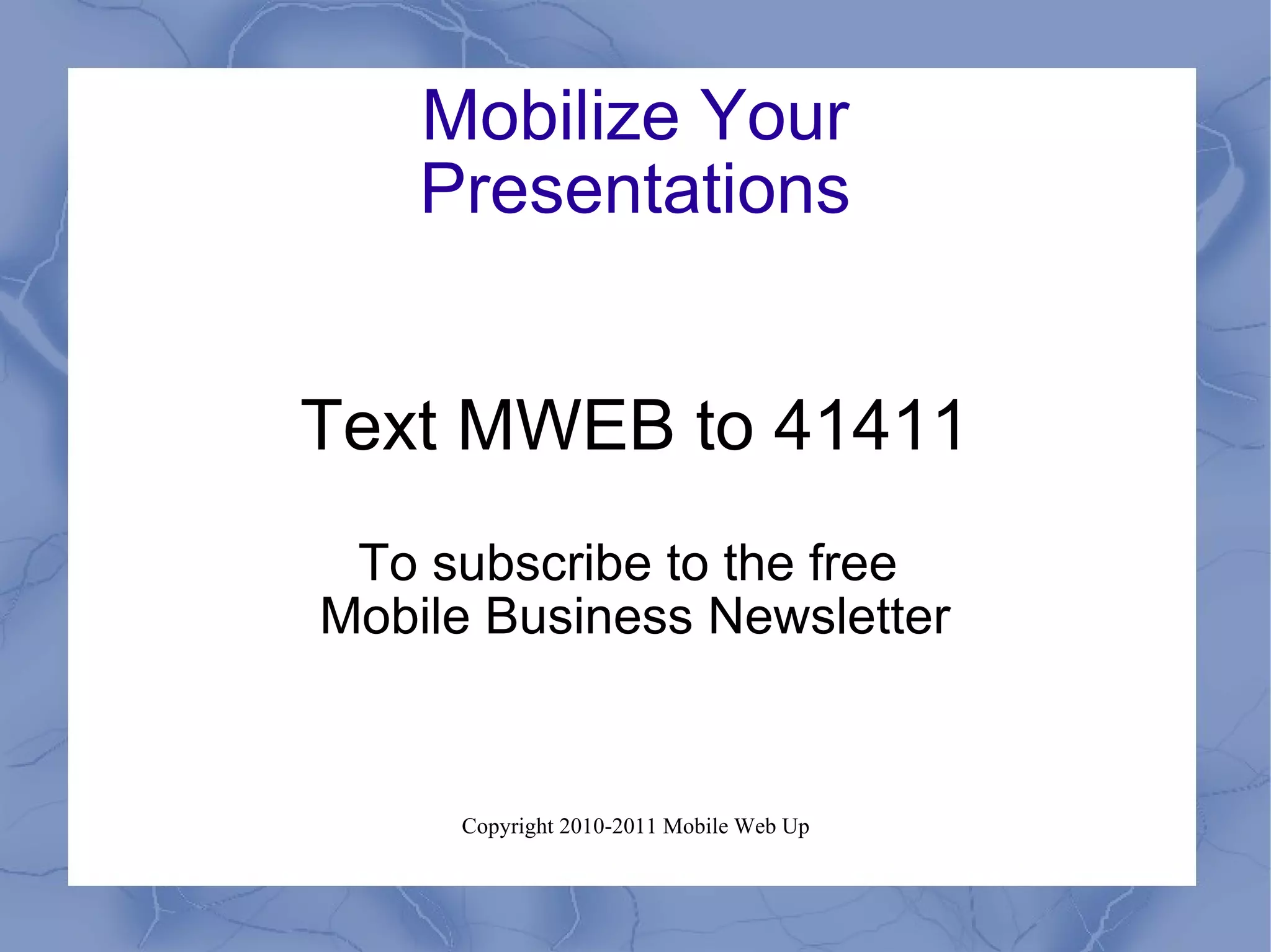 Mobilize Your Presentations Text MWEB to 41411 To subscribe to the free  Mobile Business Newsletter 