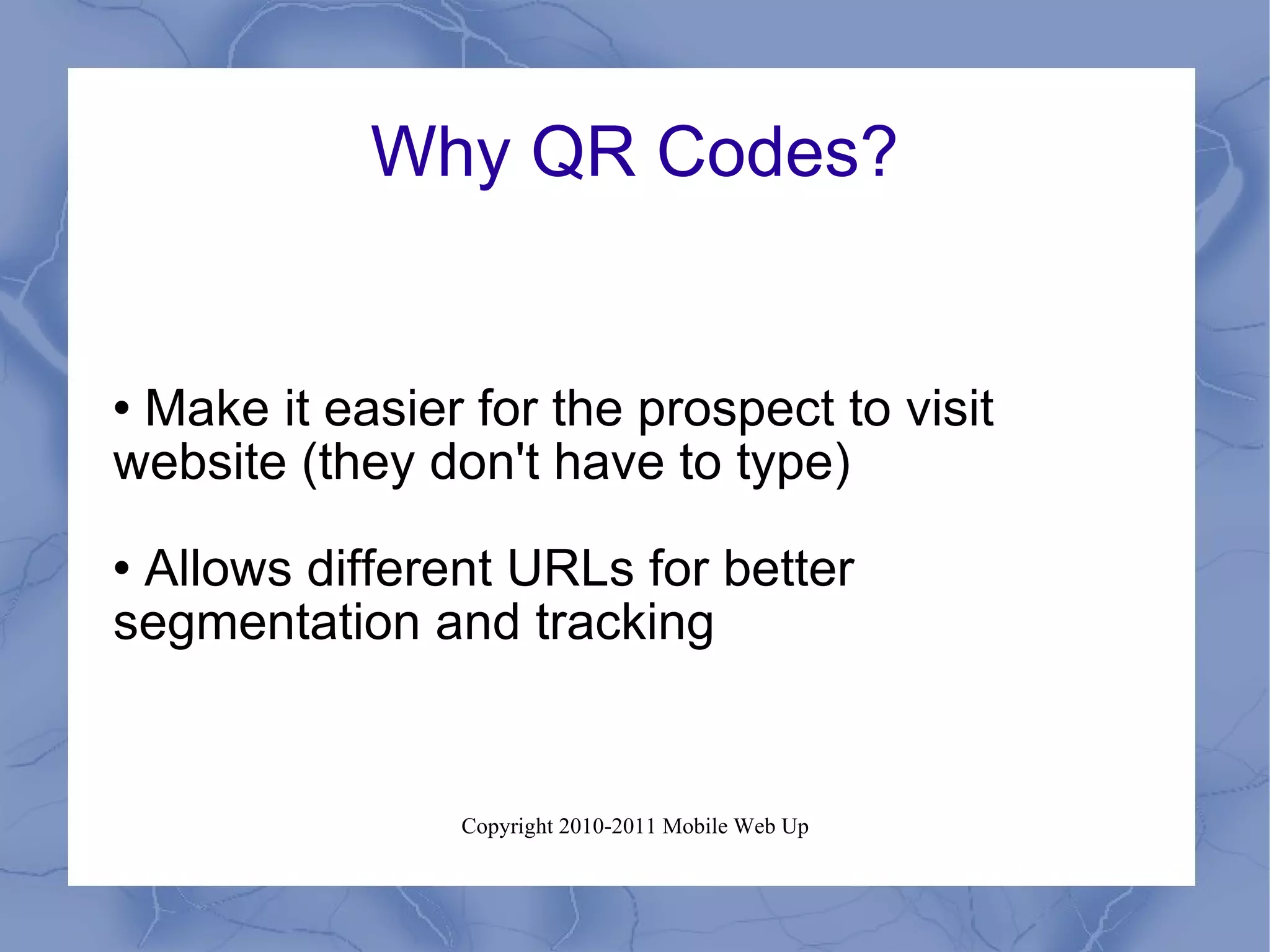 Why QR Codes? Make it easier for the prospect to visit website (they don't have to type) Allows different URLs for better segmentation and tracking 