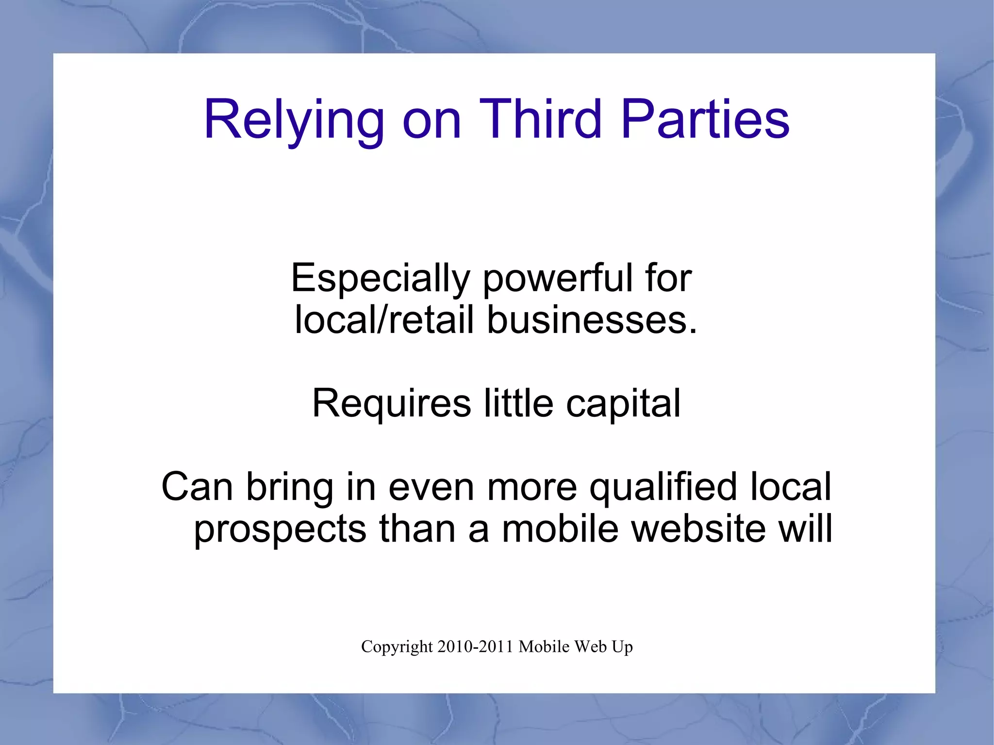 Relying on Third Parties Especially powerful for  local/retail businesses. Requires little capital Can bring in even more qualified local prospects than a mobile website will 