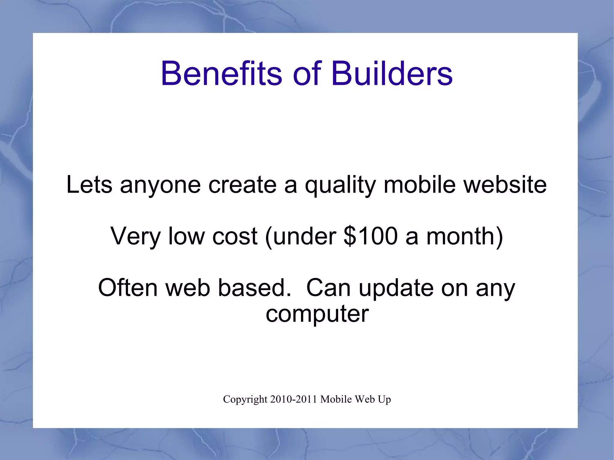 Benefits of Builders Lets anyone create a quality mobile website Very low cost (under $100 a month) Often web based.  Can update on any computer 