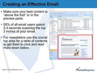 Creating an Effective Email Make sure your best content is “above the fold” or in the preview pane. 50% of all email users spend 2-3 seconds scanning the top 3 inches of your email.  For newsletters use the crucial top area for a table of contents to get them to click and read more down below.  Page   | VerticalResponse, Inc. 