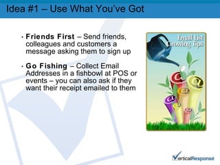 Idea #1 – Use What You’ve Got Friends First  – Send friends, colleagues and customers a message asking them to sign up Go Fishing  – Collect Email Addresses in a fishbowl at POS or events – you can also ask if they want their receipt emailed to them 