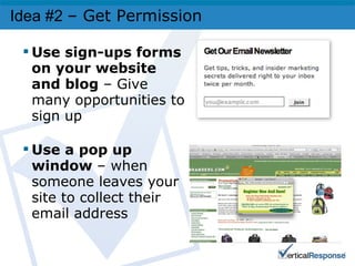Idea #2  – Get Permission   Use sign-ups forms on your website and blog  – Give many opportunities to sign up Use a pop up window  – when someone leaves your site to collect their email address 