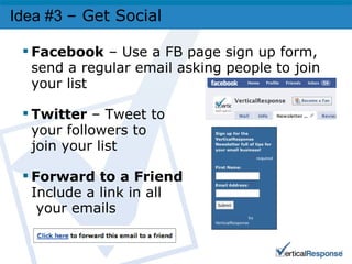Idea #3  – Get Social Facebook  – Use a FB page sign up form, send a regular email asking people to join your list  Twitter  – Tweet to your followers to join your list Forward to a Friend Include a link in all  your emails 