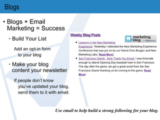 Blogs Blogs + Email Marketing = Success Build Your List Add an opt-in form  to your blog Make your blog  content your newsletter If people don’t know you’ve updated your blog, send them to it with email. Use email to help build a strong following for your blog. 