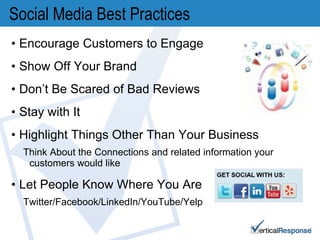 Social Media Best Practices Encourage Customers to Engage  Show Off Your Brand Don’t Be Scared of Bad Reviews Stay with It Highlight Things Other Than Your Business Think About the Connections and related information your customers would like Let People Know Where You Are  Twitter/Facebook/LinkedIn/YouTube/Yelp  
