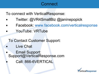 Connect To connect with VerticalResponse:  Twitter: @VR4SmallBiz @janinepopick Facebook:  www.facebook.com/verticalresponse YouTube: VRTube To Contact Customer Support:  Live Chat Email Support: Support@VerticalResponse.com Call: 866-6VERTICAL  