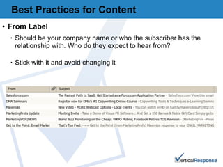 From Label Should be your company name or who the subscriber has the relationship with. Who do they expect to hear from? Stick with it and avoid changing it Best Practices for Content 