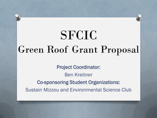 SFCIC
Green Roof Grant Proposal
              Project Coordinator:
                  Ben Kreitner
      Co-sponsoring Student Organizations:
 Sustain Mizzou and Environmental Science Club
 