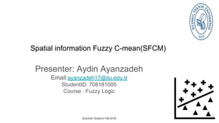 Spatial information Fuzzy C-mean(SFCM)
Presenter: Aydin Ayanzadeh
Email:ayanzadeh17@itu.edu.tr
StudentID: 708181005
Course : Fuzzy Logic
1
Gulcihan Ozdemir Fall 2018
 