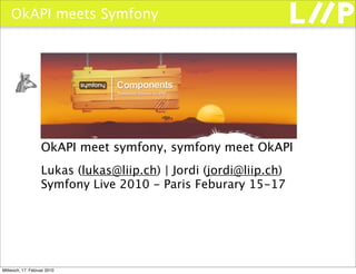 OkAPI meets Symfony




                   OkAPI meet symfony, symfony meet OkAPI
                   Lukas (lukas@liip.ch) | Jordi (jordi@liip.ch)
                   Symfony Live 2010 - Paris Feburary 15-17




Mittwoch, 17. Februar 2010
 
