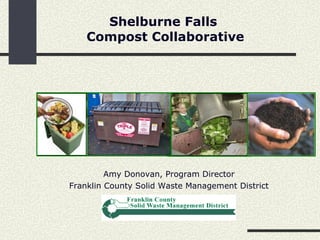 Shelburne Falls  Compost Collaborative Amy Donovan, Program Director Franklin County Solid Waste Management District 