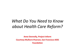 What Do You Need to Know
about Health Care Reform?
Anne Donnelly, Project Inform
Courtney Mulhern-Pearson, San Francisco AIDS
Foundation

 