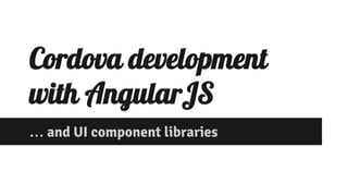 Cordova development 
with AngularJS 
… and UI component libraries 
 