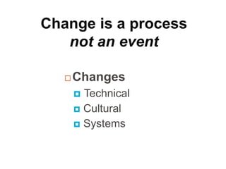  Changes
 Technical
 Cultural
 Systems
Change is a process
not an event
 