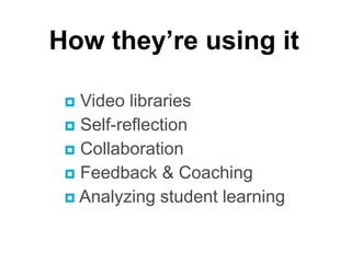  Video libraries
 Self-reflection
 Collaboration
 Feedback & Coaching
 Analyzing student learning
How they’re using it
 