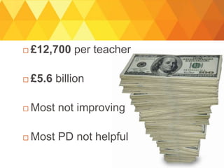  £12,700 per teacher
 £5.6 billion
 Most not improving
 Most PD not helpful
 