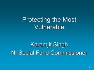 1 
Protecting the Most 
Vulnerable 
Karamjit Singh 
NI Social Fund Commissioner 
 