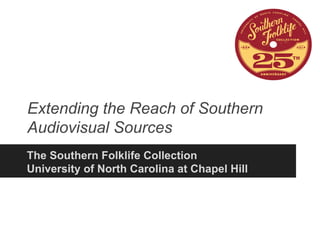 Extending the Reach of Southern
Audiovisual Sources
The Southern Folklife Collection
University of North Carolina at Chapel Hill
 