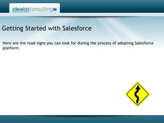 Getting Started with Salesforce Here are the road signs you can look for during the process of adopting Salesforce platform. 