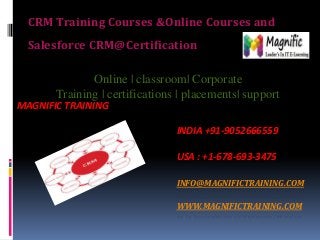 MAGNIFIC TRAINING
INDIA +91-9052666559
USA : +1-678-693-3475
INFO@MAGNIFICTRAINING.COM
WWW.MAGNIFICTRAINING.COM
CRM Training Courses &Online Courses and
Salesforce CRM@Certification
Online | classroom| Corporate
Training | certifications | placements| support
 