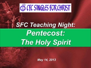 May 14, 2013
SFC Teaching Night:
Pentecost:
The Holy Spirit
 