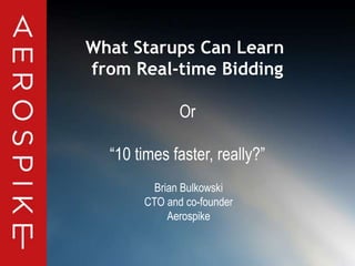 What Starups Can Learn 
from Real-time Bidding 
Or 
“10 times faster, really?” 
Brian Bulkowski 
CTO and co-founder 
Aerospike 
© 2014 Aerospike. All rights reserved. Confidential 1 
 