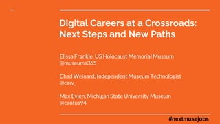 Digital Careers at a Crossroads:
Next Steps and New Paths
Elissa Frankle, US Holocaust Memorial Museum
@museums365
Chad Weinard, Independent Museum Technologist
@caw_
Max Evjen, Michigan State University Museum
@cantus94
#nextmusejobs
 