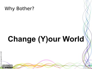 Why Bother?




                               Change (Y)our World
Layout by orngjce223, CC-BY
 