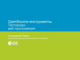 OpenSource-инструменты. 
Тестируем 
веб-приложения 
Сташевский Павел 
руководитель группы автоматизации тестирования 
 