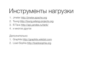 Инструменты нагрузки 
1. Jmeter http://jmeter.apache.org 
2. Tsung http://tsung.erlang-projects.org 
3. Я.Танк http://api.yandex.ru/tank/ 
4. и многое другое 
! 
Дополнительно: 
1. Graphite http://graphite.wikidot.com 
2. Load Sophia http://loadosophia.org 
 