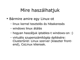 Mire haszálhatjuk
●
    Bármire amire egy Linux-ot
    –   linux kernel tesztelés és hibakeresés
    –   windows linux átálás
    –   hogyan haszáljuk iptables-t windows-on :)
    –   virtuális szuperszámítógép építésére:
        ClusterGrid: Linux szerver (klaszter front-
        end), CoLinux kliensek.
 