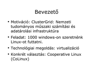 Bevezető
●
    Motiváció: ClusterGrid: Nemzeti
    tudományos műszaki számítási és
    adatárolási infrastruktúra
●
    Feladat: 1000 windows-on szeretnénk
    Linux-ot futtatni.
●
    Technológiai megoldás: virtualizáció
●
    Konkrét választás: Cooperative Linux
    (CoLinux)
 