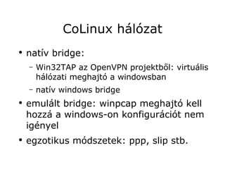 CoLinux hálózat
●
    natív bridge:
    –   Win32TAP az OpenVPN projektből: virtuális
        hálózati meghajtó a windowsban
    –   natív windows bridge
●
    emulált bridge: winpcap meghajtó kell
    hozzá a windows-on konfigurációt nem
    igényel
●
    egzotikus módszetek: ppp, slip stb.
 