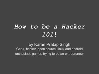 How to be a Hacker
101!
by Karan Pratap Singh
Geek, hacker, open source, linux and android
enthusiast, gamer, trying to be an entrepreneur
 