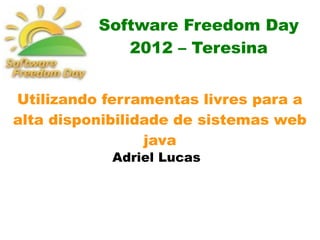 Software Freedom Day
             2012 – Teresina


Utilizando ferramentas livres para a
alta disponibilidade de sistemas web
                 java
            Adriel Lucas
 