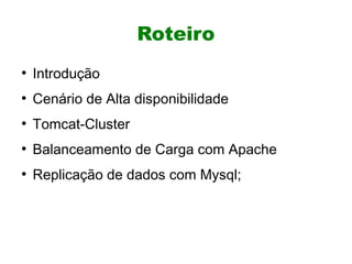Roteiro
●
    Introdução
●
    Cenário de Alta disponibilidade
●
    Tomcat-Cluster
●
    Balanceamento de Carga com Apache
●
    Replicação de dados com Mysql;
 