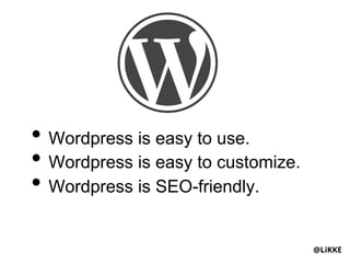 •  Wordpress is easy to use.
•  Wordpress is easy to customize.
•  Wordpress is SEO-friendly.

                                     @LiKKE
 