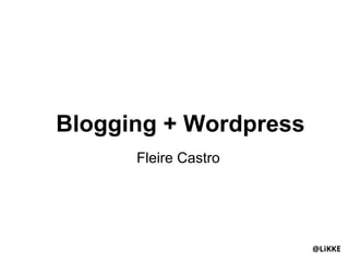 Blogging + Wordpress
      Fleire Castro




                       @LiKKE
 