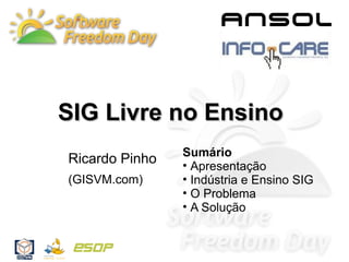 SIG Livre no Ensino
                Sumário
Ricardo Pinho   • Apresentação
(GISVM.com)     • Indústria e Ensino SIG
                • O Problema
                • A Solução
 