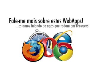 Fale-me mais sobre estes WebApps!
   ...estamos falando de apps que rodam em browsers!
 