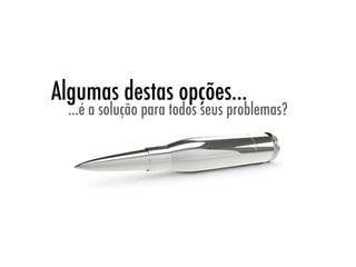 Algumas destas opções...
  ...é a solução para todos seus problemas?
 