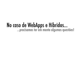 No caso de WebApps e Híbridos...
     ...precisamos ter em mente algumas questões!
 
