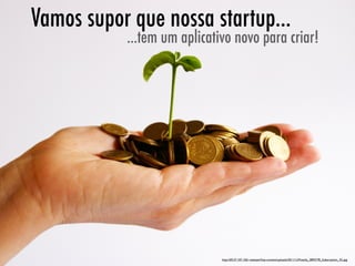 Vamos supor que nossa startup...
           ...tem um aplicativo novo para criar!




                             http://69.27.107.156/~esawyerf/wp-content/uploads/2011/12/Fotolia_2892778_Subscription_XL.jpg
 
