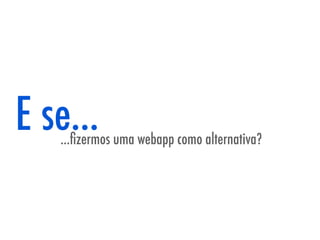 E se...
   ...ﬁzermos uma webapp como alternativa?
 