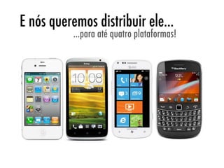 E nós queremos distribuir ele...
           ...para até quatro plataformas!
 