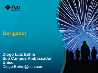 Obrigado!



Diogo Luiz Böhm
Sun Campus Ambassador
Unisc
Diogo.Bohm@sun.com
 